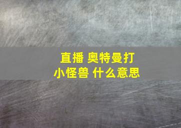 直播 奥特曼打小怪兽 什么意思